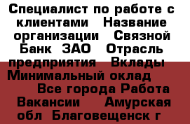 Специалист по работе с клиентами › Название организации ­ Связной Банк, ЗАО › Отрасль предприятия ­ Вклады › Минимальный оклад ­ 22 800 - Все города Работа » Вакансии   . Амурская обл.,Благовещенск г.